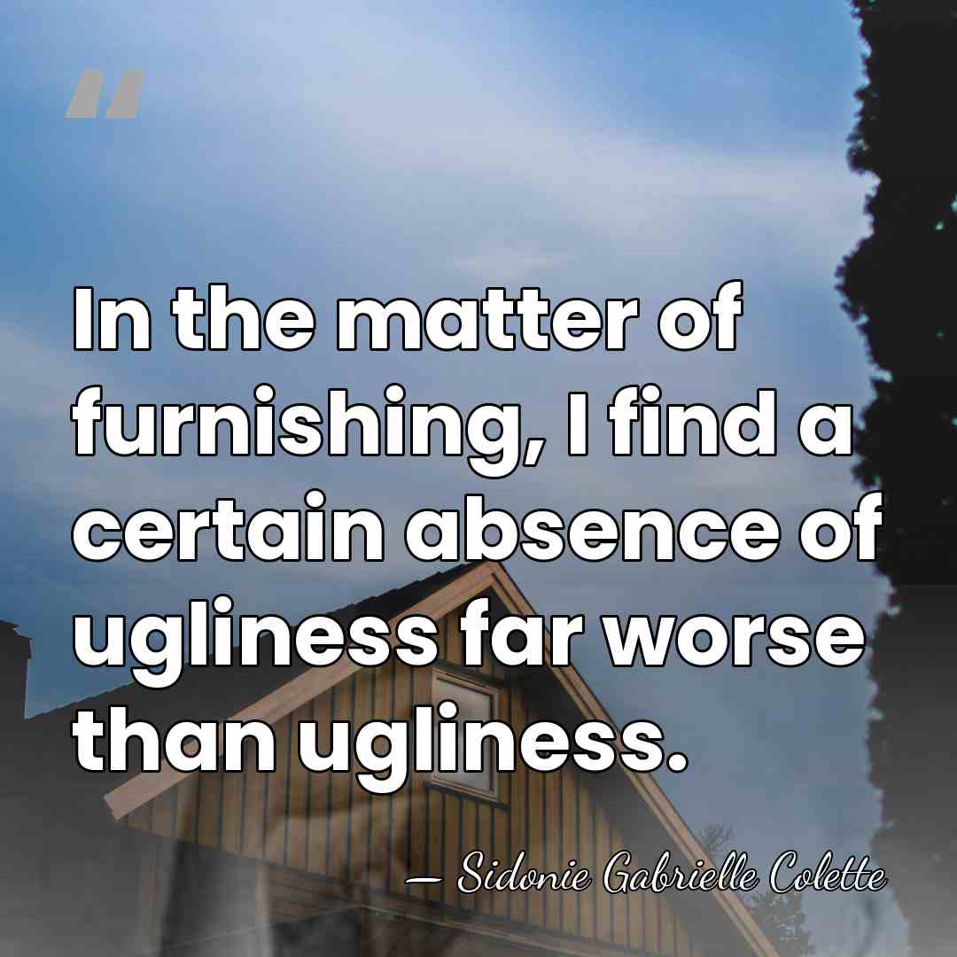 In the matter of furnishing, I find a certain absence of ugliness&hellip; - Sidonie Gabrielle Colette
