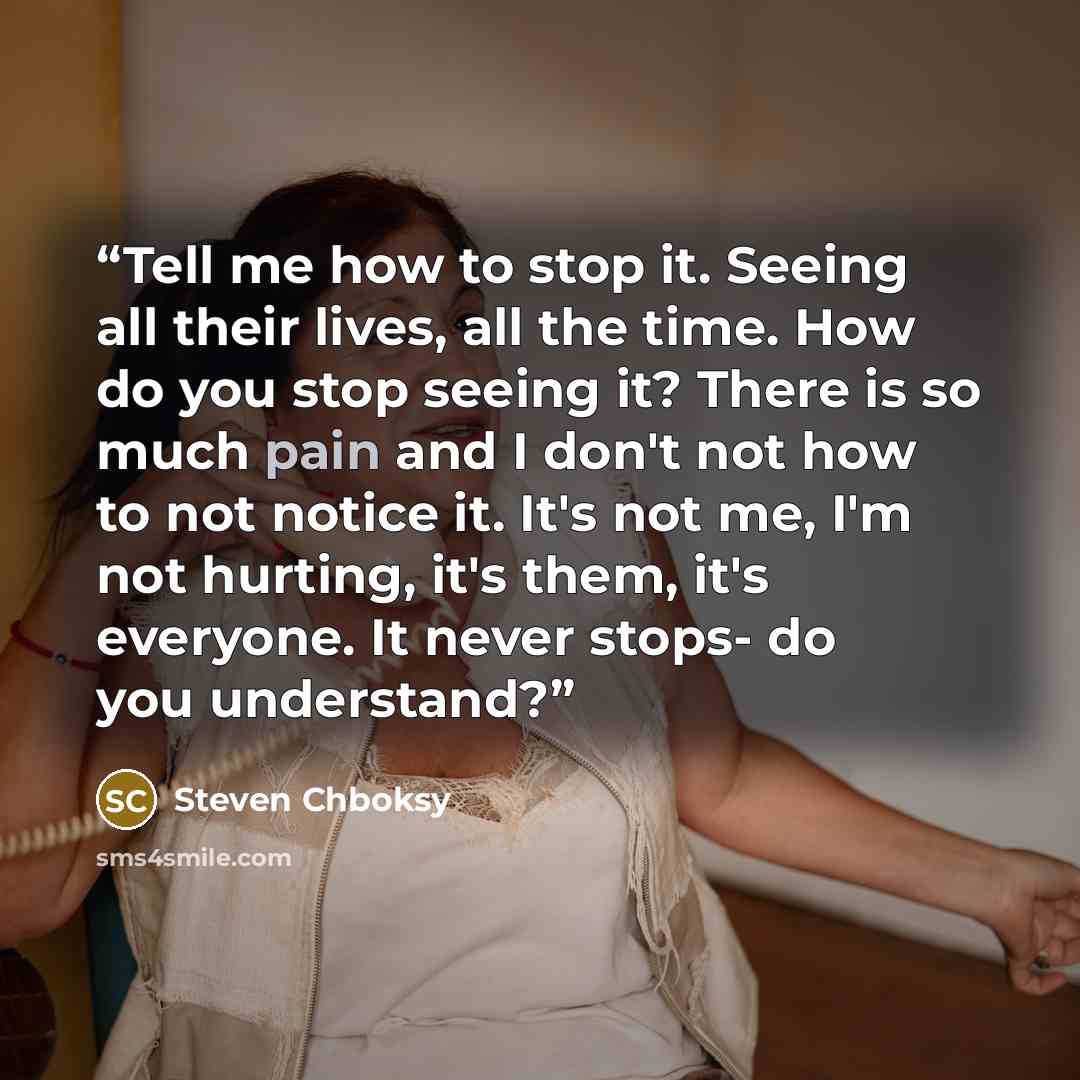 “Tell me how to stop it. Seeing all their lives, all the time. How do you stop seeing it? There is so much pain and I don't not how to not notice it. It's not me, I'm not hurting, it's them, it's everyone. It never stops- do you understand?” quote by Steven Chboksy