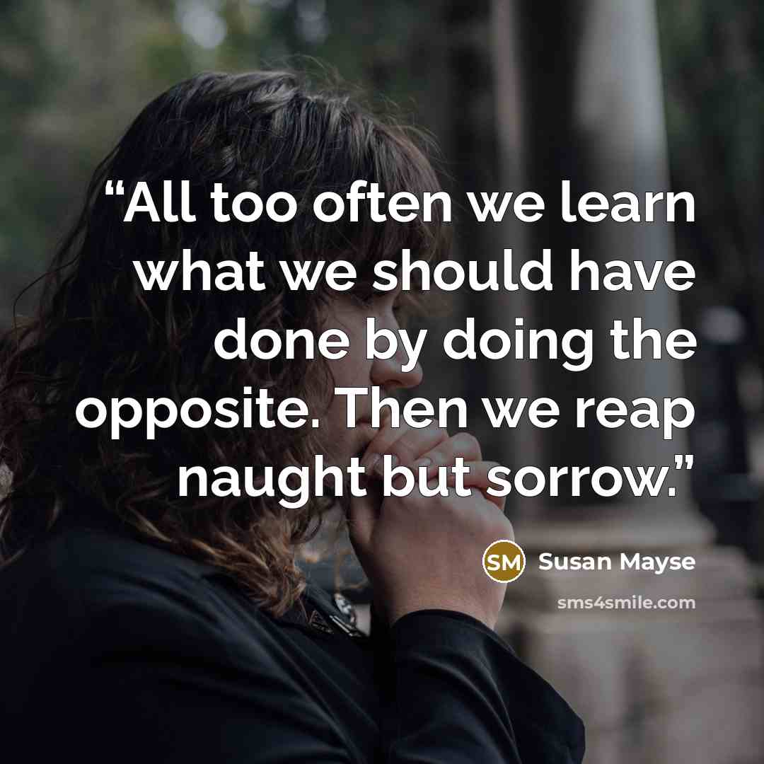“All too often we learn what we should have done by doing the opposite. Then we reap naught but sorrow.” quote by Susan Mayse