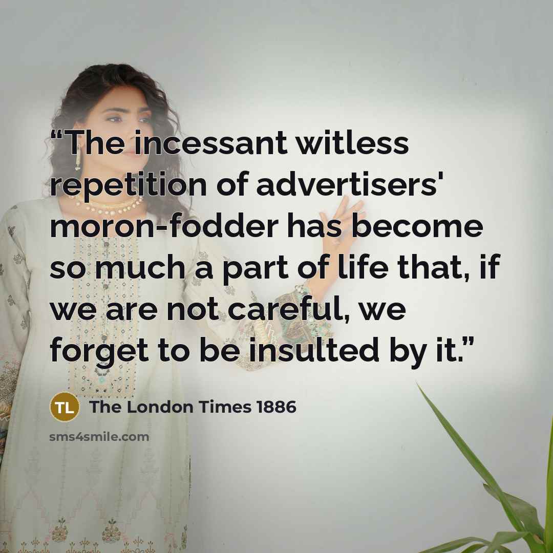 “The incessant witless repetition of advertisers' moron-fodder has become so much a part of life that, if we are not careful, we forget to be insulted by it.” quote by The London Times 1886