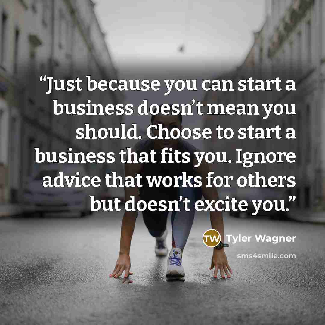 “Just because you can start a business doesn’t mean you should. Choose to start a business that fits you. Ignore advice that works for others but doesn’t excite you.” quote by Tyler Wagner