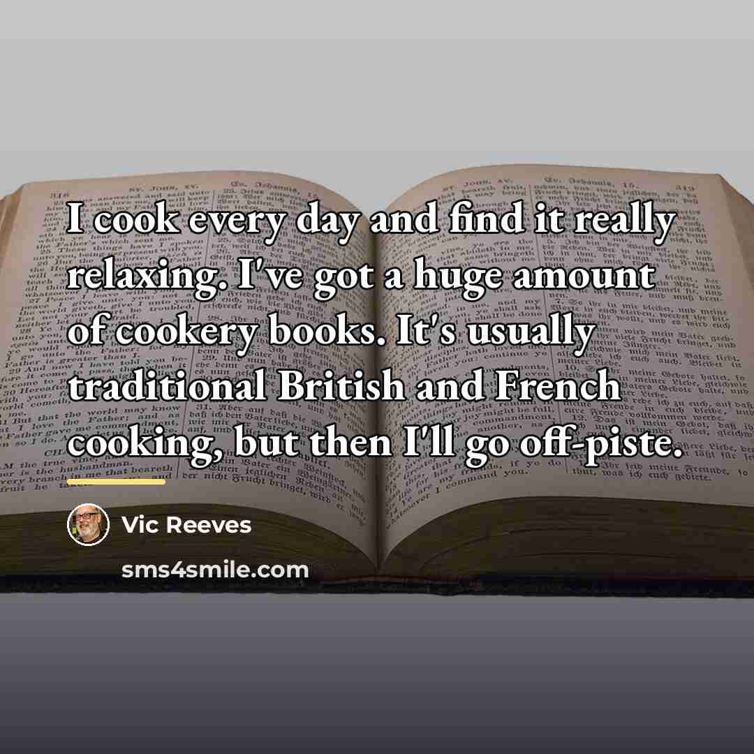 “I cook every day and find it really relaxing. I've…” quote by Vic Reeves
