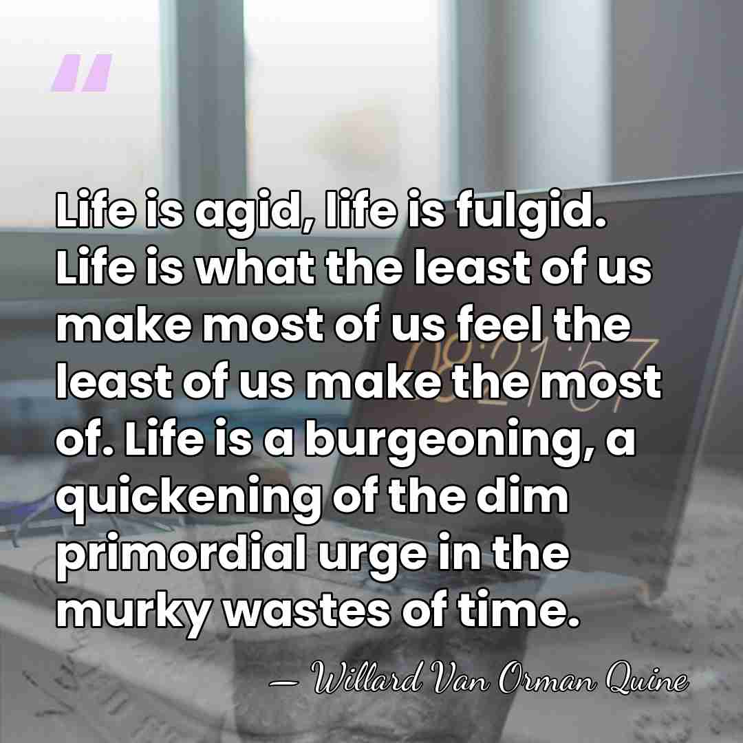Life is agid, life is fulgid. Life is what the least of&hellip; - Willard Van Orman Quine
