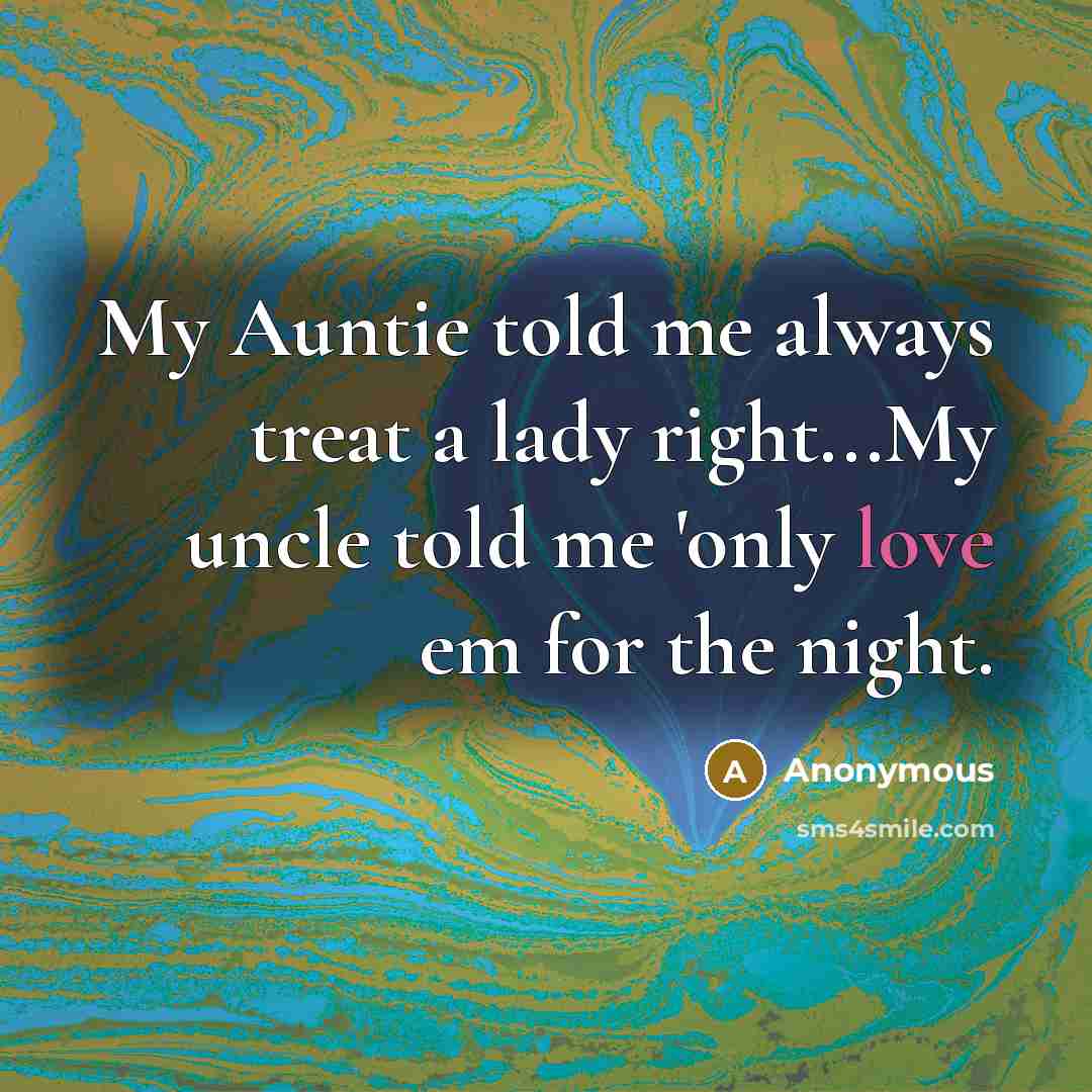 “My Auntie told me always treat a lady right...My uncle told me 'only love em for the night.” quote by Anonymous