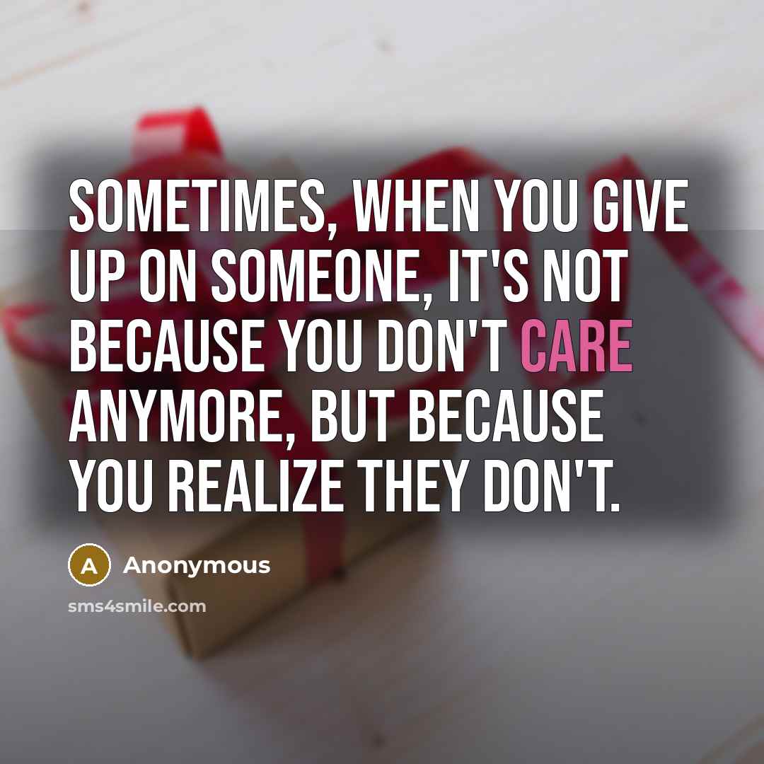 “Sometimes, when you give up on someone, it's not because you don't care anymore, but because you realize they don't.” quote by Anonymous