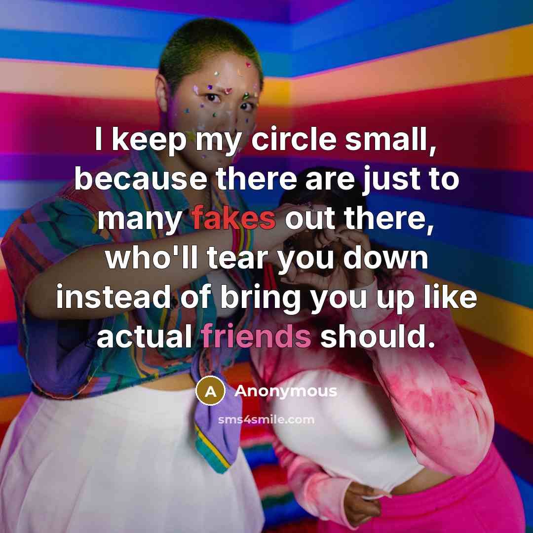 “I keep my circle small, because there are just to many fakes out there, who'll tear you down instead of bring you up like actual friends should.” quote by Anonymous
