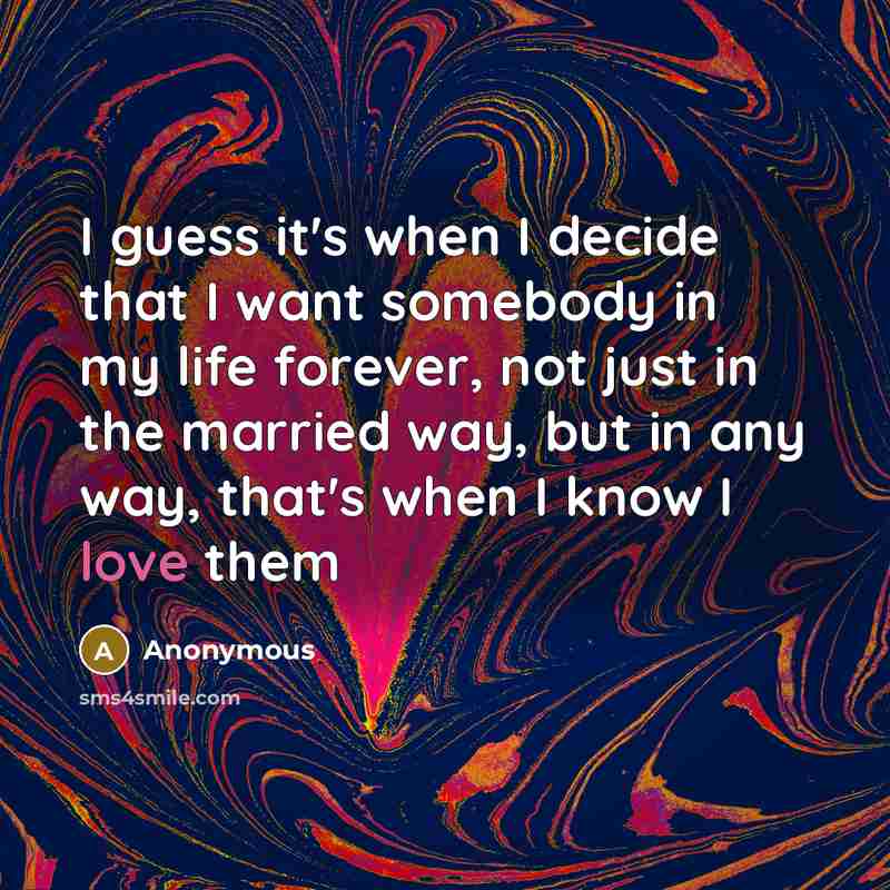 “I guess it's when I decide that I want somebody in my life forever, not just in the married way, but in any way, that's when I know I love them” quote by Anonymous