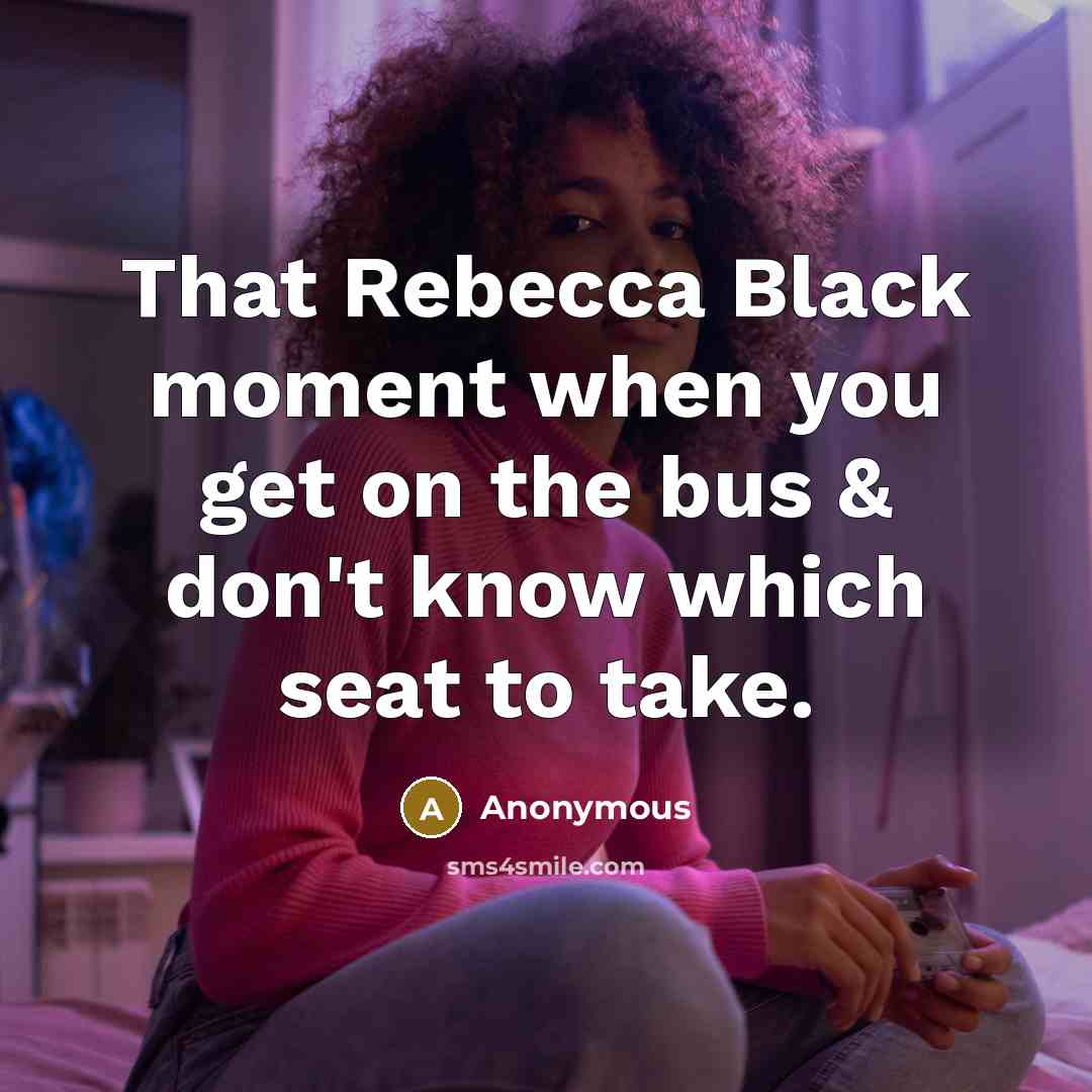 “That Rebecca Black moment when you get on the bus…” quote by Anonymous