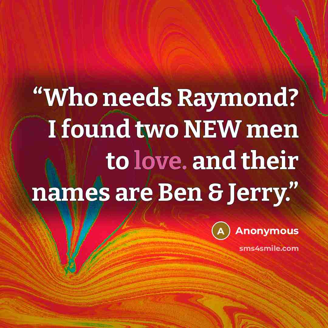 “Who needs Raymond? I found two NEW men to love. and their names are Ben & Jerry.” quote by Anonymous