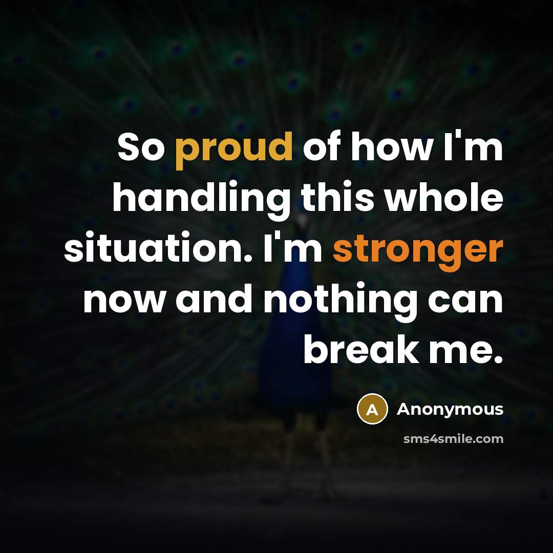“So proud of how I'm handling this whole situation. I'm stronger now and nothing can break me.” quote by Anonymous