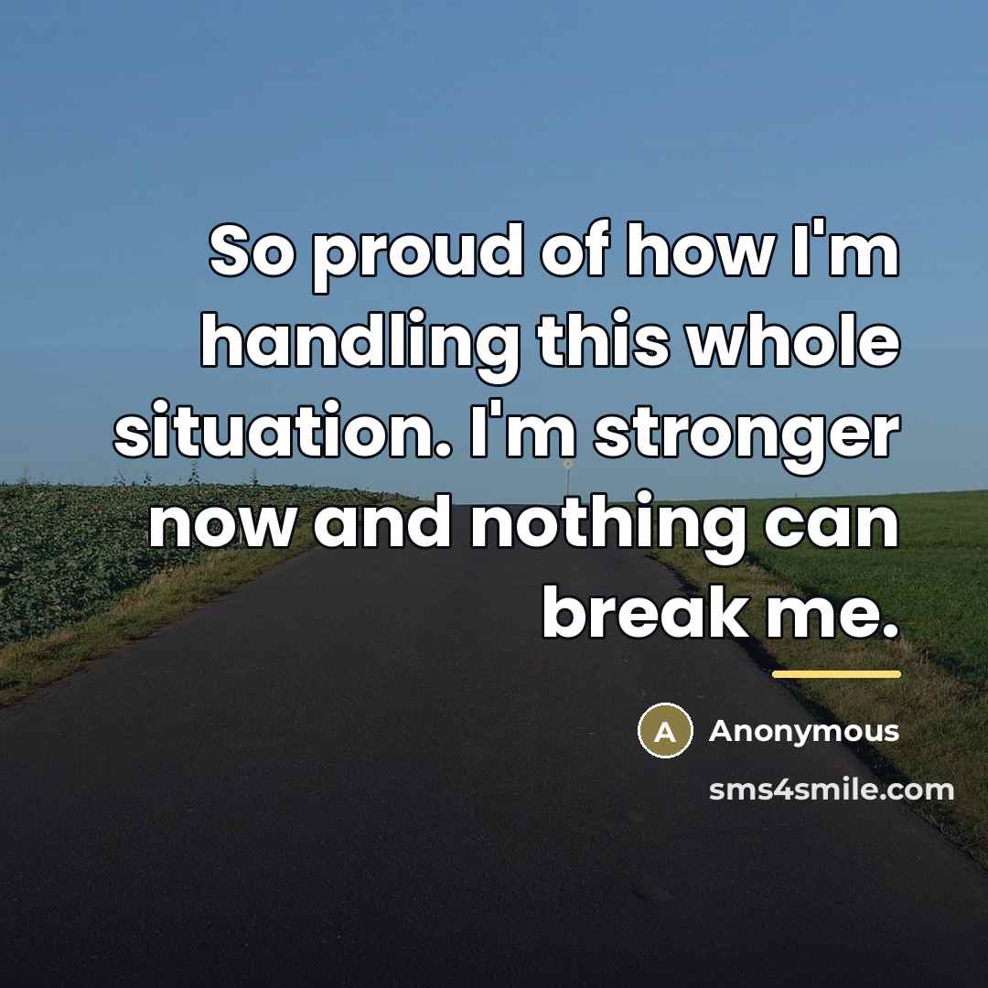 “So proud of how I'm handling this whole situation. I'm stronger now and nothing can break me.” quote by Anonymous