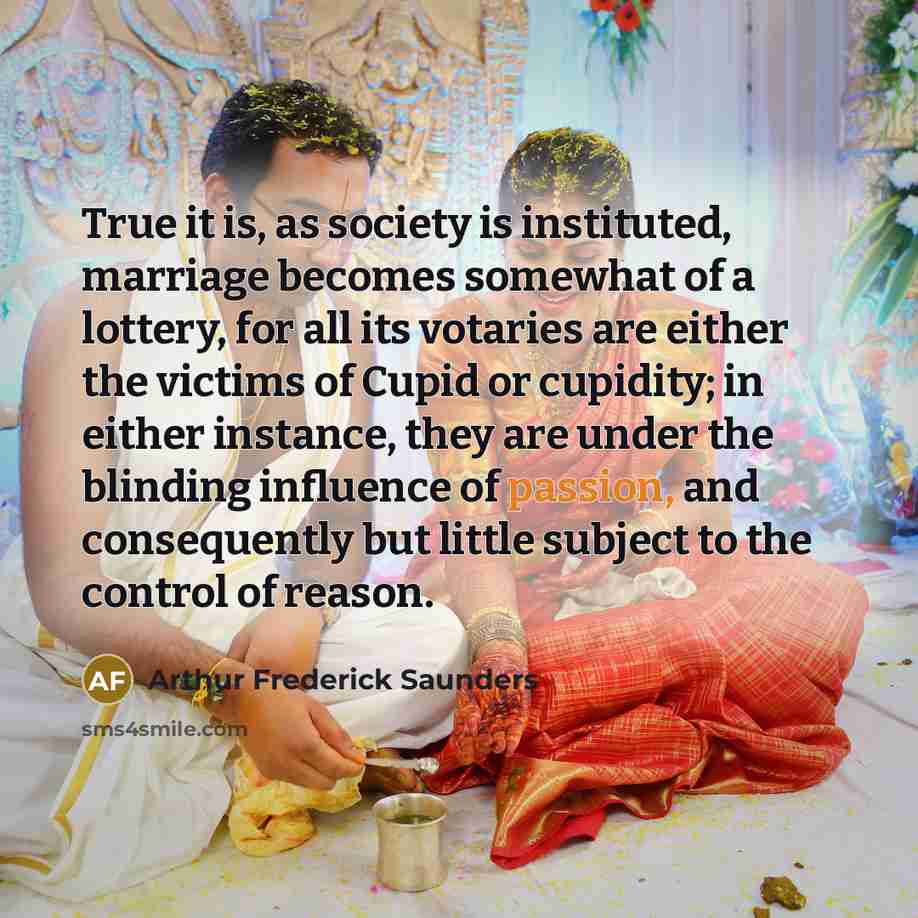 “True it is, as society is instituted, marriage becomes somewhat…” quote by Arthur Frederick Saunders