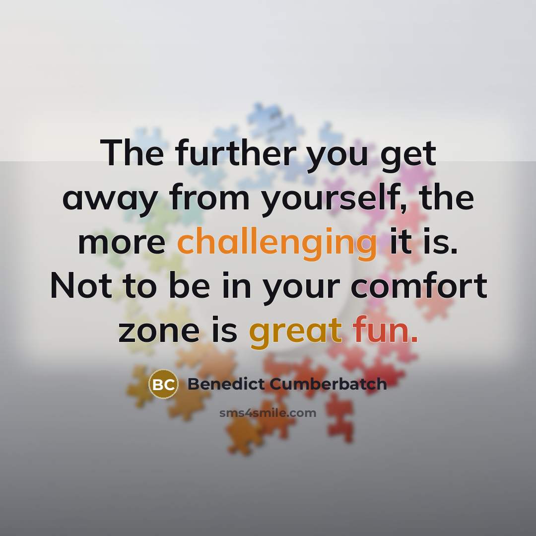 “The further you get away from yourself, the more challenging it is. Not to be in your comfort zone is great fun.” quote by Benedict Cumberbatch