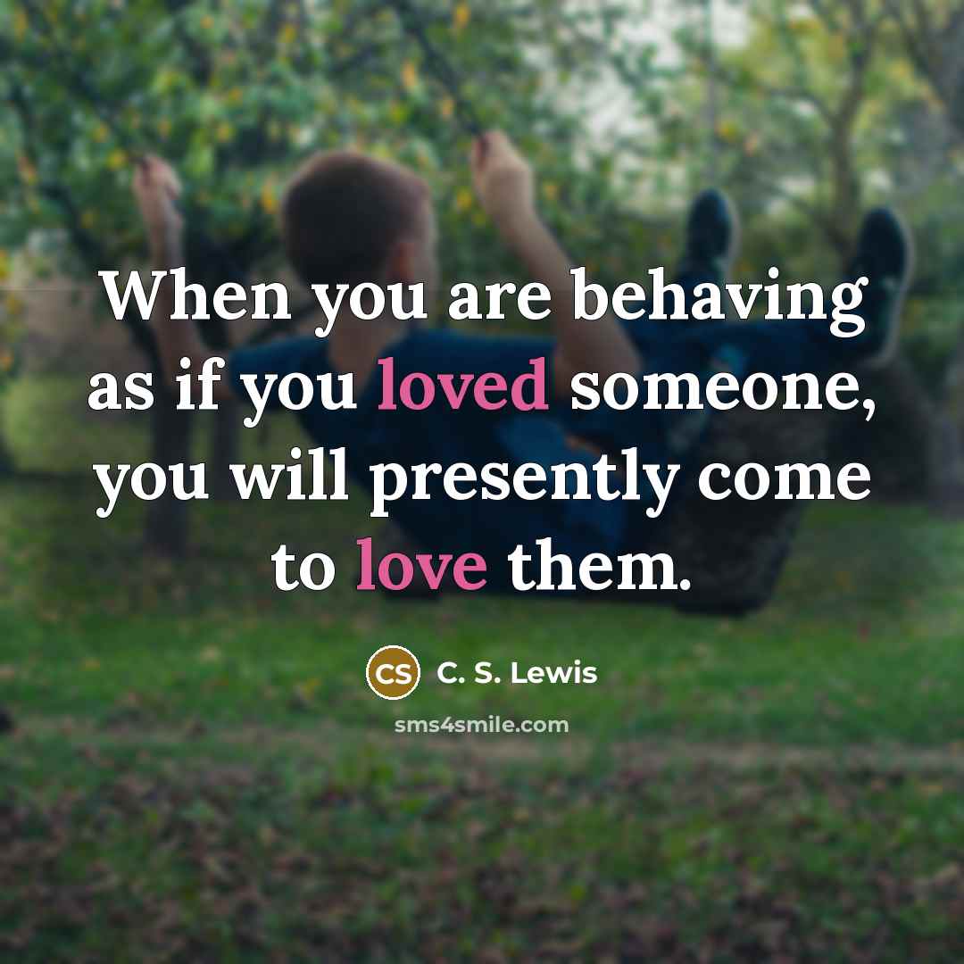 “When you are behaving as if you loved someone, you will presently come to love them.” quote by C. S. Lewis