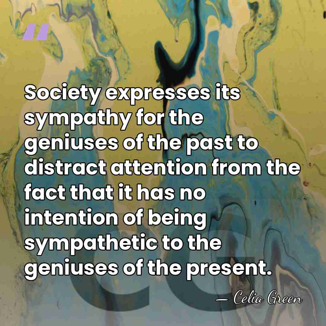 Society expresses its sympathy for the geniuses of the past to distract&hellip; - Celia Green