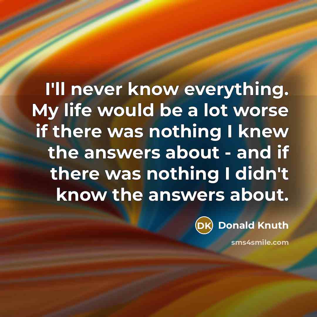 “I'll never know everything. My life would be a lot worse if there was nothing I knew the answers about - and if there was nothing I didn't know the answers about.” quote by Donald Knuth