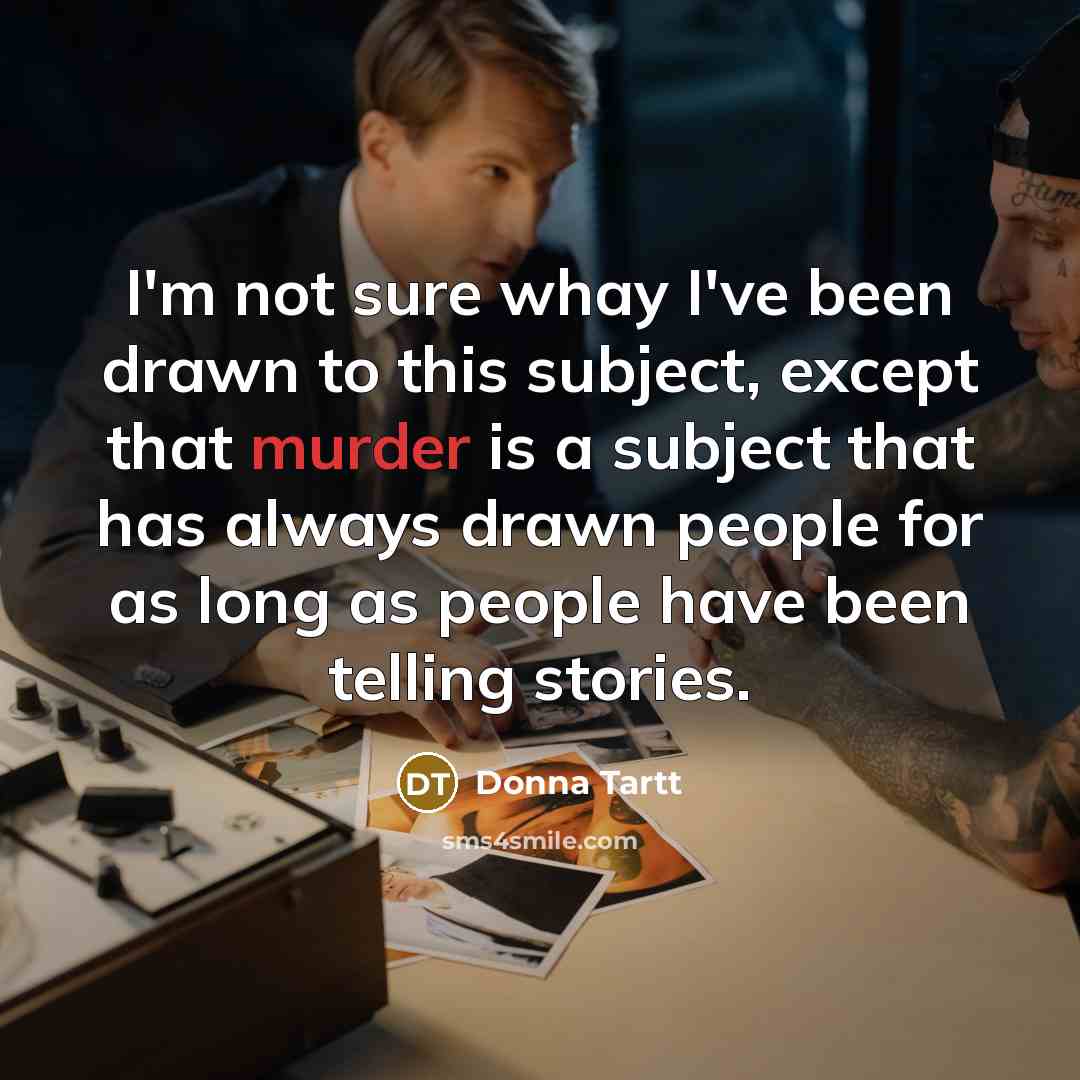 “I'm not sure whay I've been drawn to this subject,…” quote by Donna Tartt