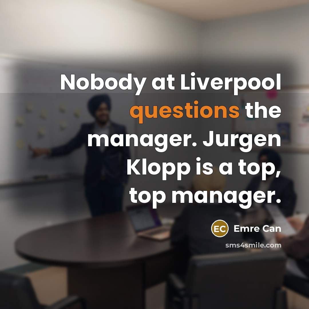 “Nobody at Liverpool questions the manager. Jurgen Klopp is a top, top manager.” quote by Emre Can