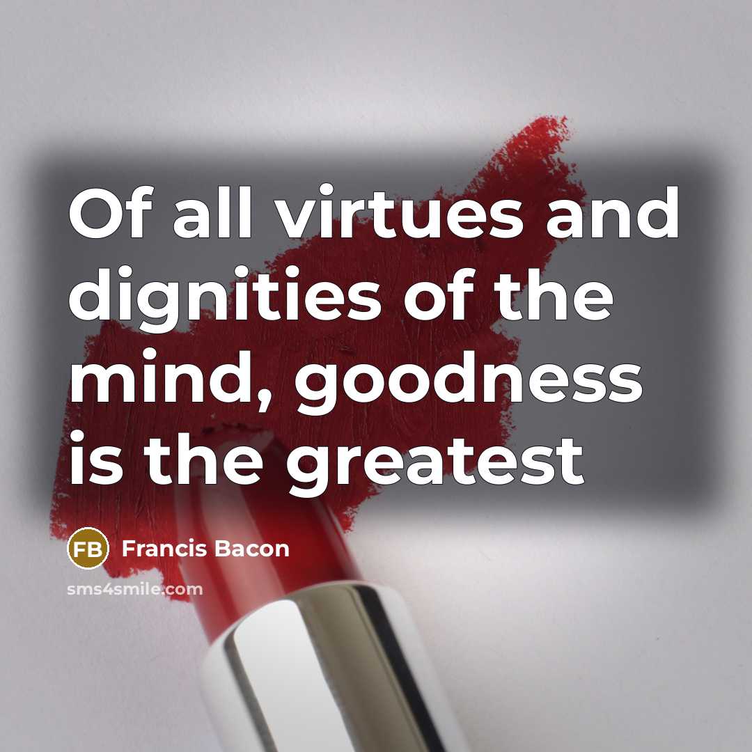 “Of all virtues and dignities of the mind, goodness is…” quote by Francis Bacon