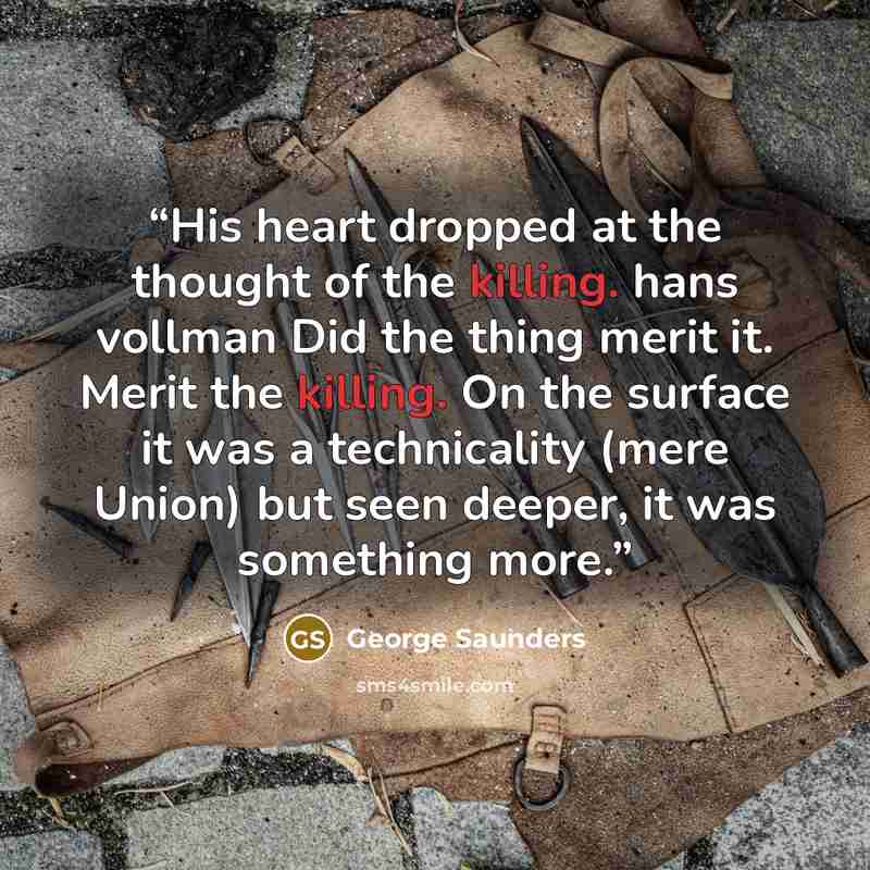 “His heart dropped at the thought of the killing. hans vollman Did the thing merit it. Merit the killing. On the surface it was a technicality (mere Union) but seen deeper, it was something more.” quote by George Saunders