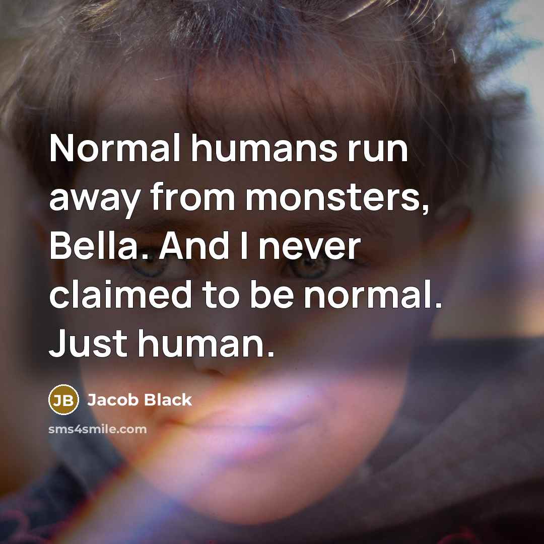 “Normal humans run away from monsters, Bella. And I never claimed to be normal. Just human.” quote by Jacob Black
