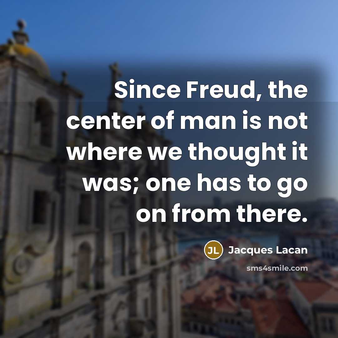 “Since Freud, the center of man is not where we thought it was; one has to go on from there.” quote by Jacques Lacan