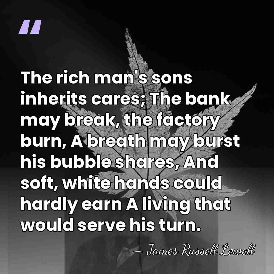 The rich man's sons inherits cares; The bank may break, the factory&hellip; - James Russell Lowell