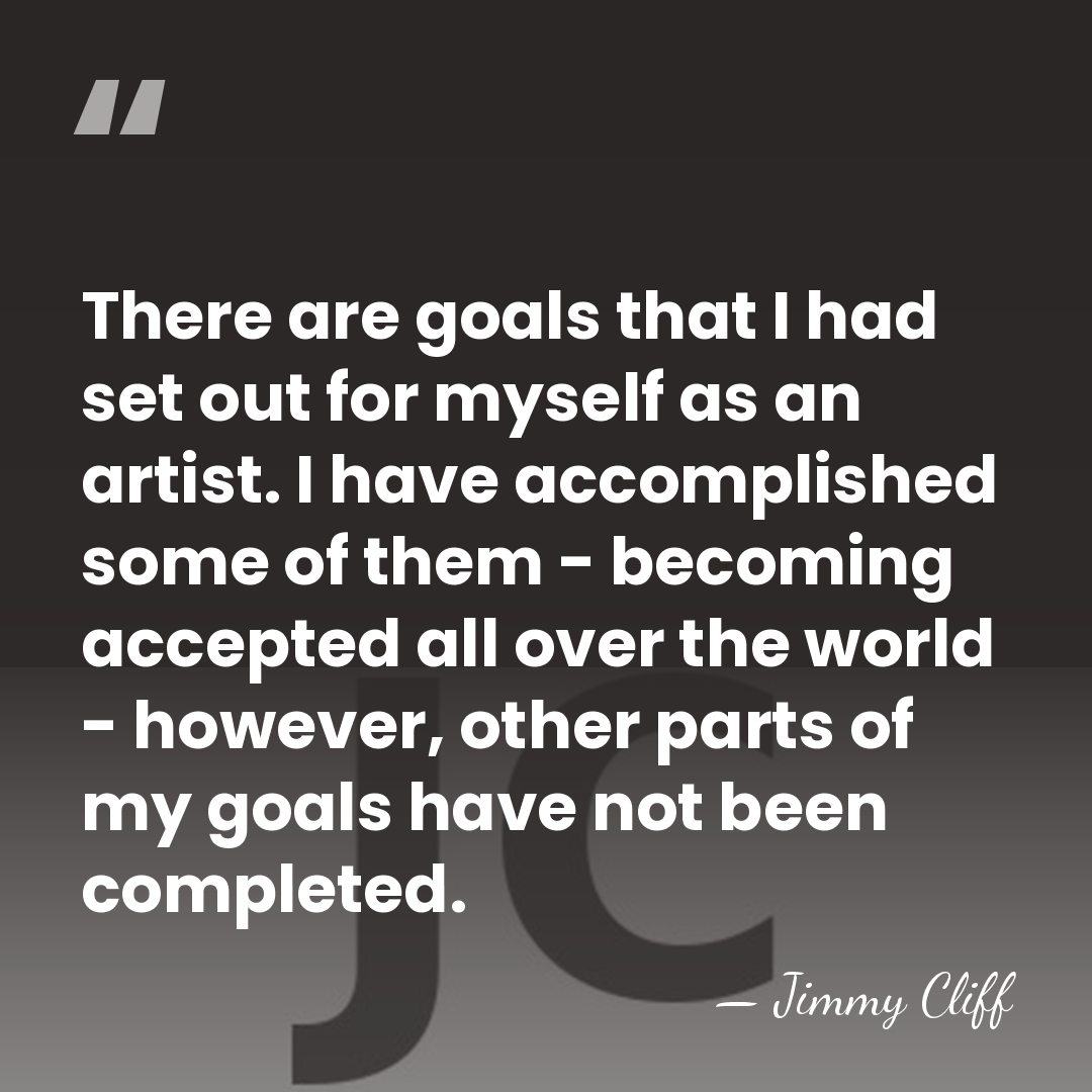 There are goals that I had set out for myself as an&hellip; - Jimmy Cliff