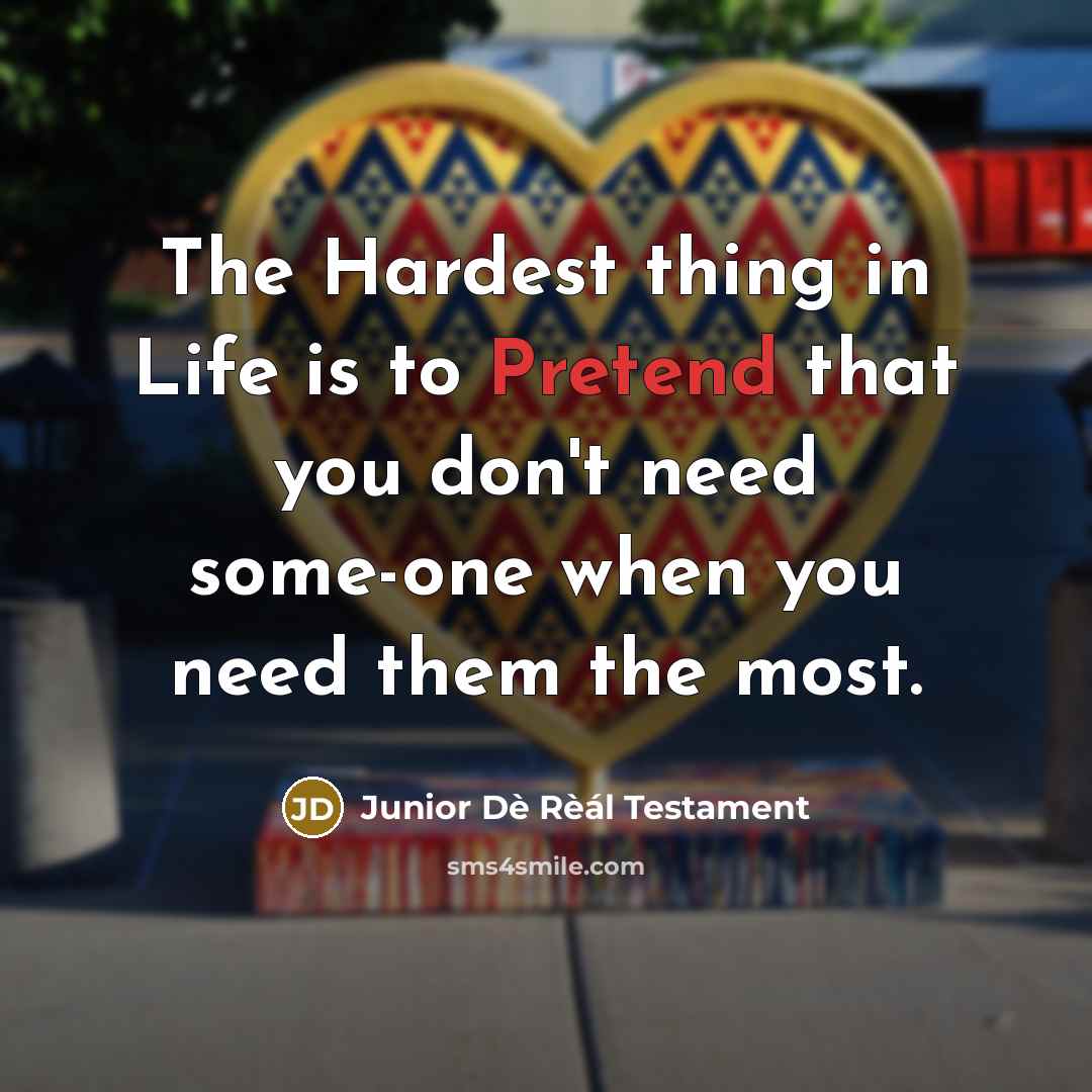 “The Hardest thing in Life is to Pretend that you don't need some-one when you need them the most.” quote by Junior Dè Rèál Testament