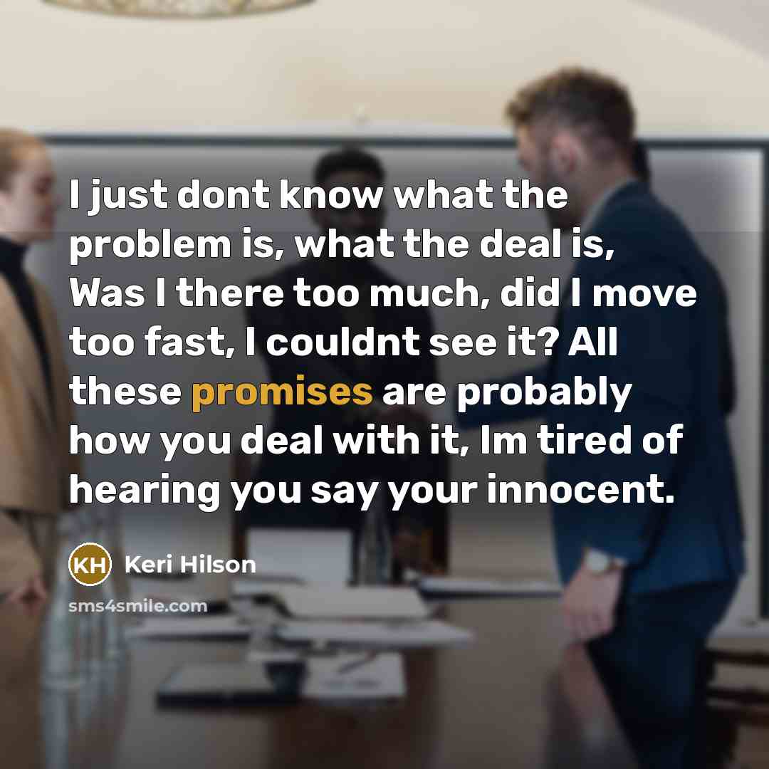 “I just dont know what the problem is, what the deal is, Was I there too much, did I move too fast, I couldnt see it? All these promises are probably how you deal with it, Im tired of hearing you say your innocent.” quote by Keri Hilson