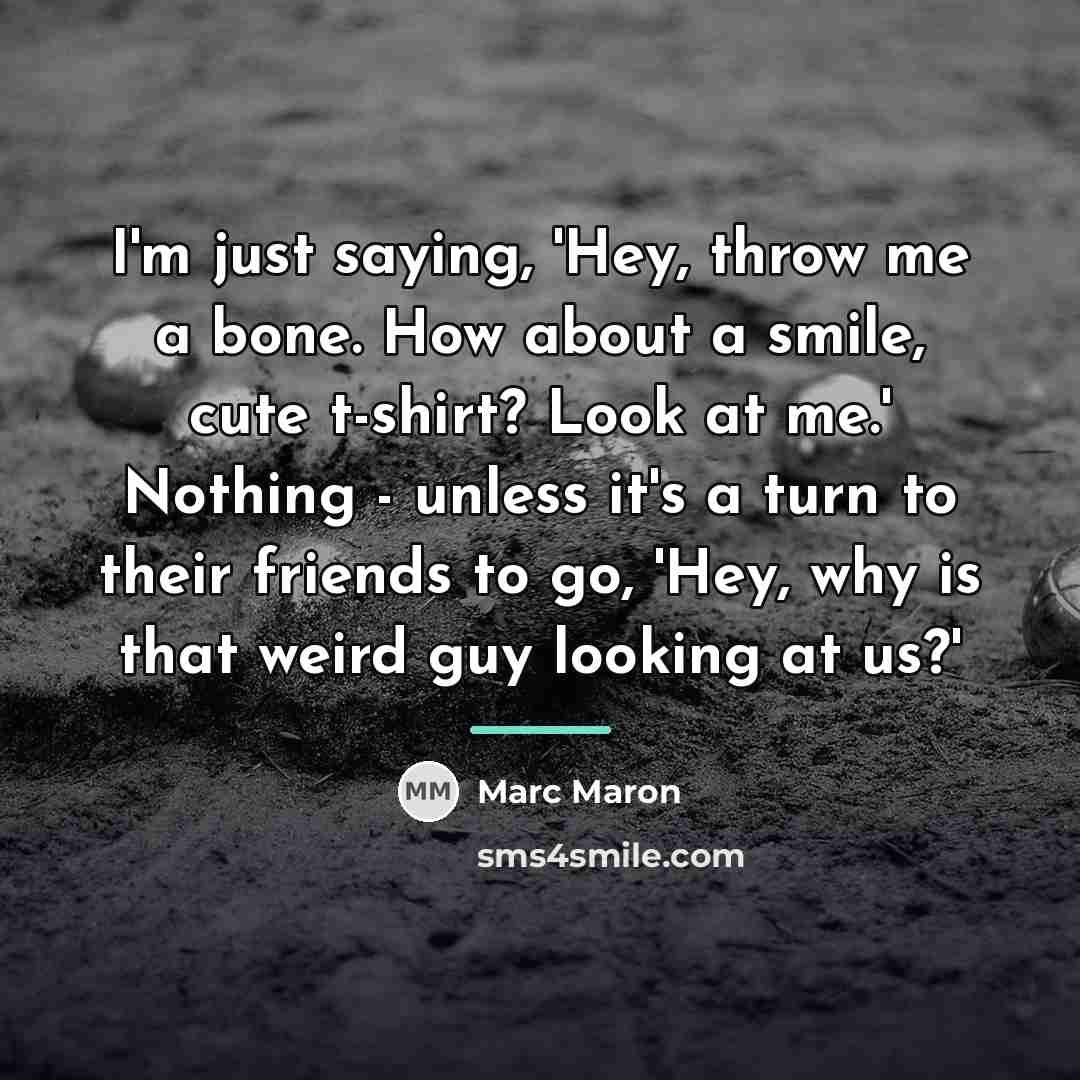 “I'm just saying, 'Hey, throw me a bone. How about…” quote by Marc Maron