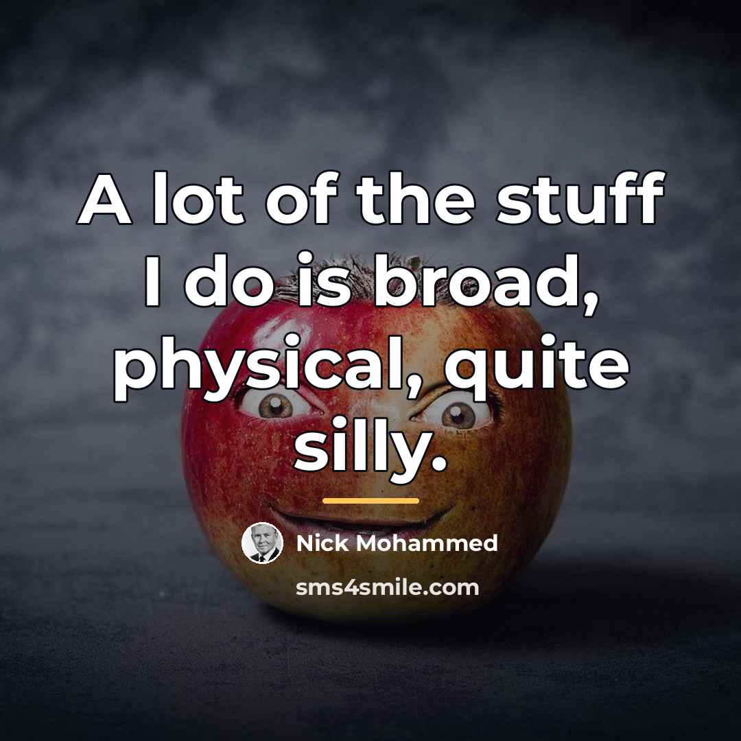 “A lot of the stuff I do is broad, physical,…” quote by Nick Mohammed