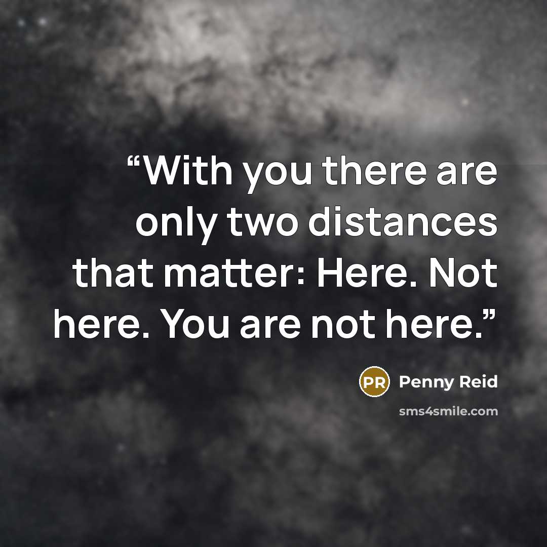 “With you there are only two distances that matter: Here. Not here. You are not here.” quote by Penny Reid