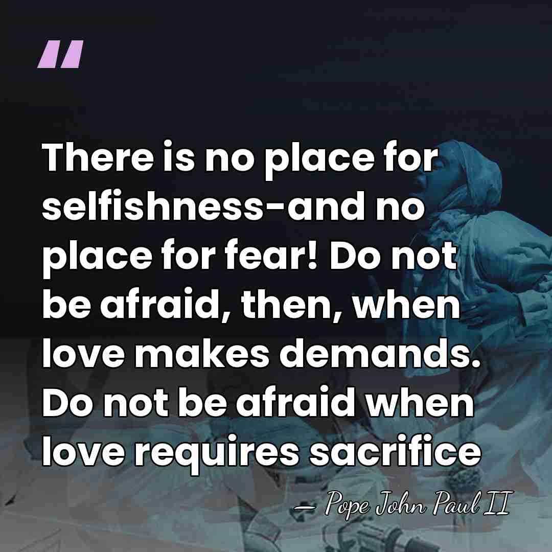 There is no place for selfishness-and no place for fear! Do not&hellip; - Pope John Paul II