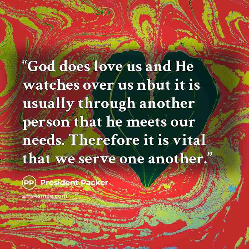 “God does love us and He watches over us nbut it is usually through another person that he meets our needs. Therefore it is vital that we serve one another.” quote by President Packer