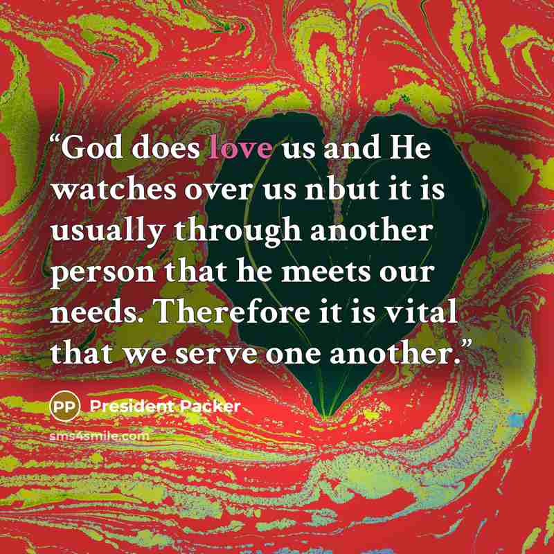 “God does love us and He watches over us nbut it is usually through another person that he meets our needs. Therefore it is vital that we serve one another.” quote by President Packer