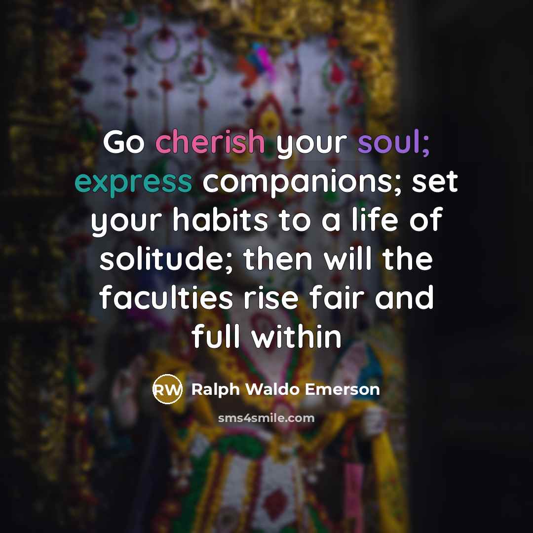 “Go cherish your soul; express companions; set your habits to a life of solitude; then will the faculties rise fair and full within” quote by Ralph Waldo Emerson