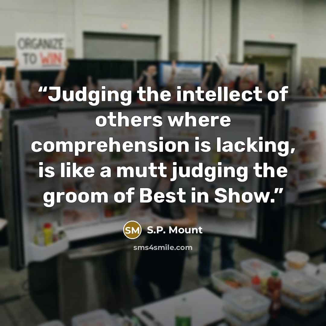 “Judging the intellect of others where comprehension is lacking, is like a mutt judging the groom of Best in Show.” quote by S.P. Mount