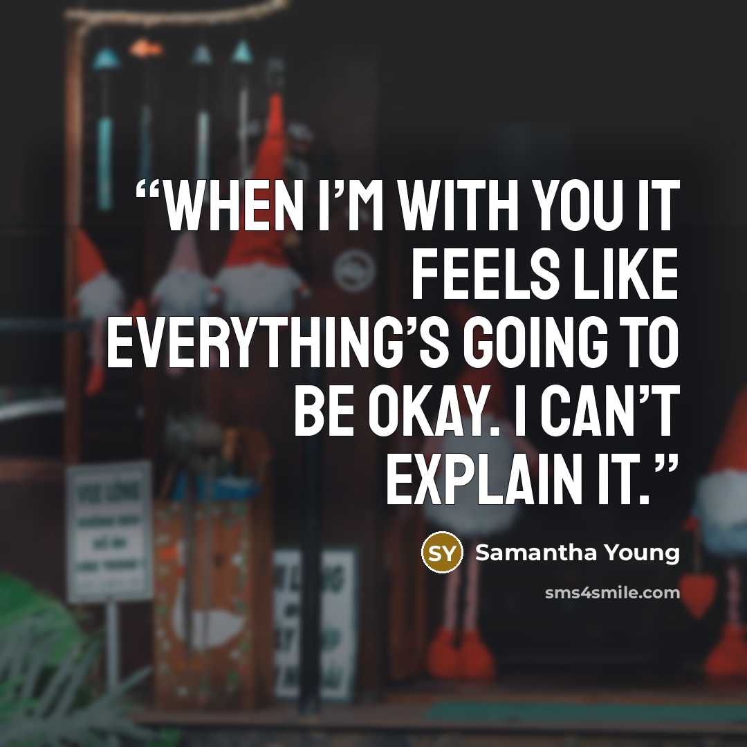 “When I’m with you it feels like everything’s going to be okay. I can’t explain it.” quote by Samantha Young