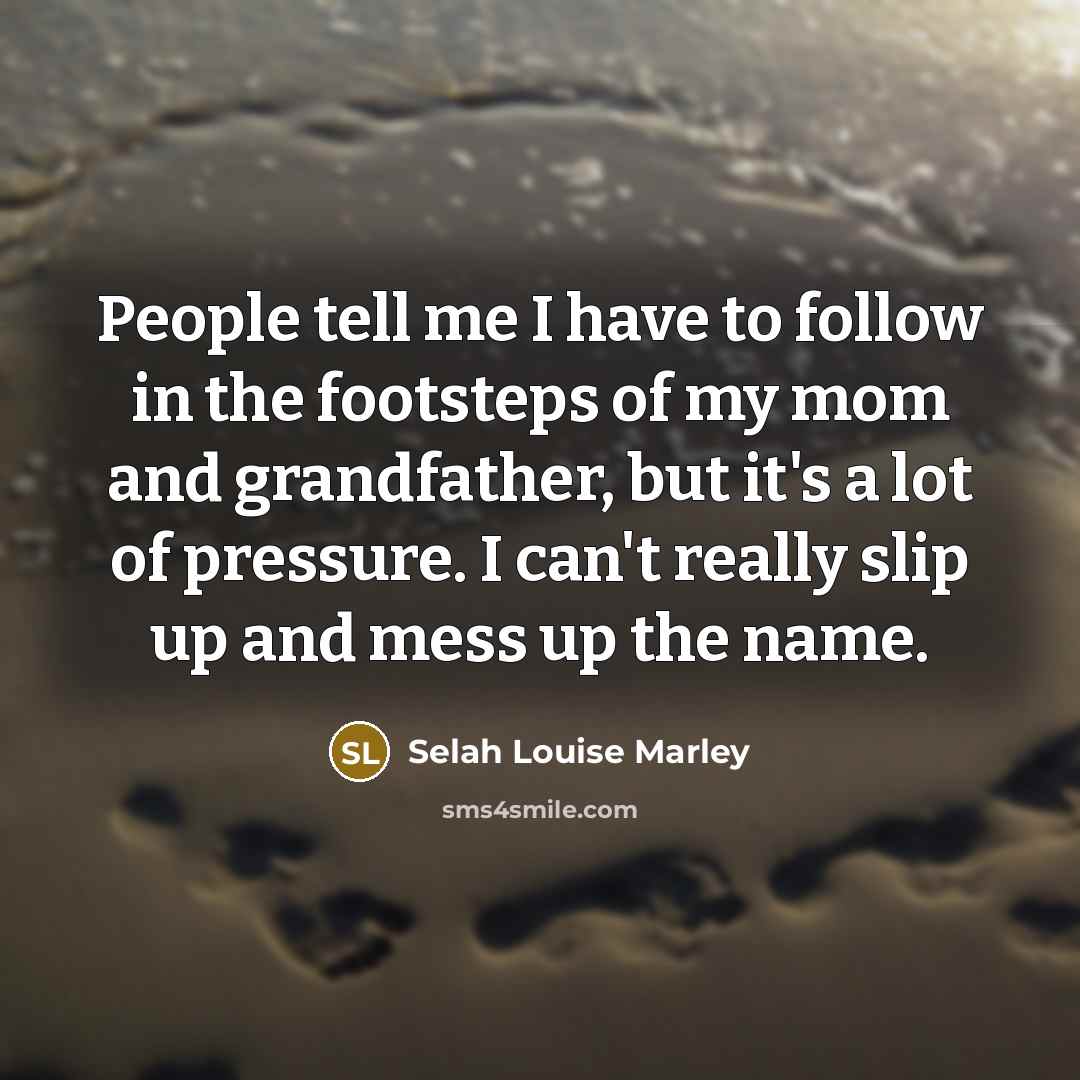 “People tell me I have to follow in the footsteps…” quote by Selah Louise Marley