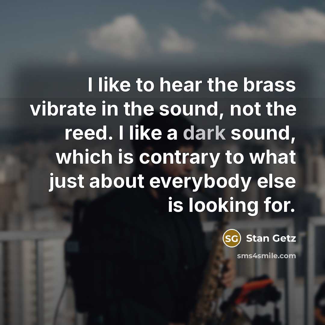“I like to hear the brass vibrate in the sound,…” quote by Stan Getz