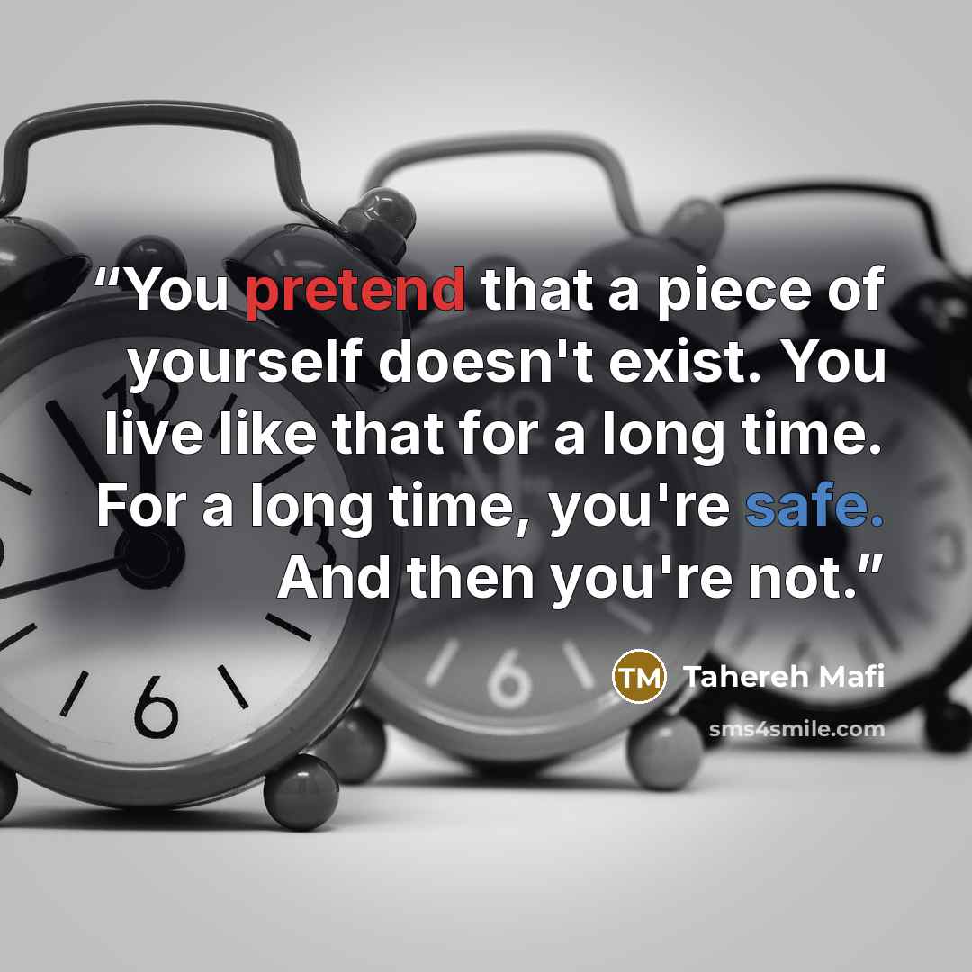 “You pretend that a piece of yourself doesn't exist. You live like that for a long time. For a long time, you're safe. And then you're not.” quote by Tahereh Mafi