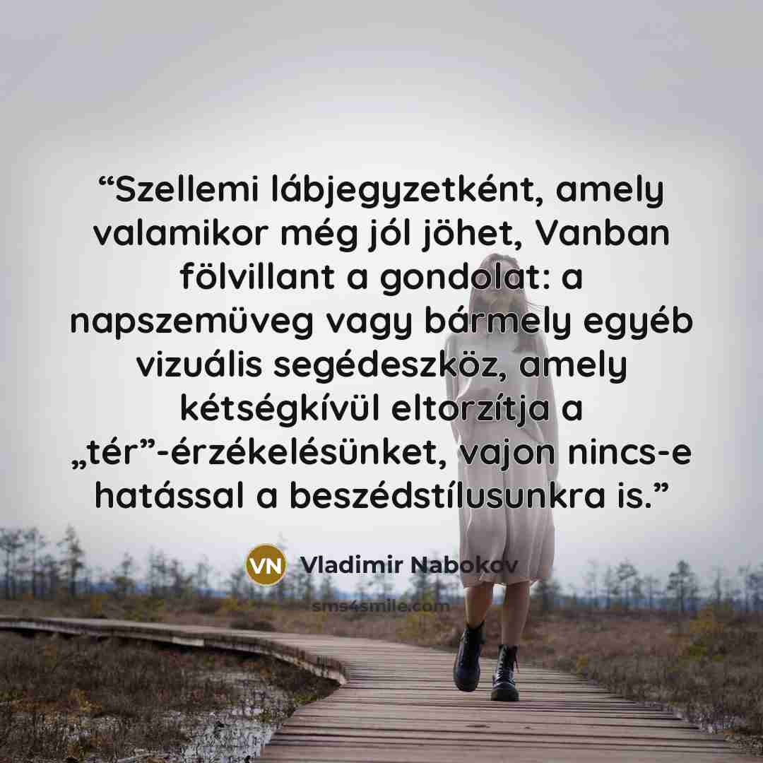 “Szellemi lábjegyzetként, amely valamikor még jól jöhet, Vanban fölvillant a gondolat: a napszemüveg vagy bármely egyéb vizuális segédeszköz, amely kétségkívül eltorzítja a „tér”-érzékelésünket, vajon nincs-e hatással a beszédstílusunkra is.” quote by Vladimir Nabokov