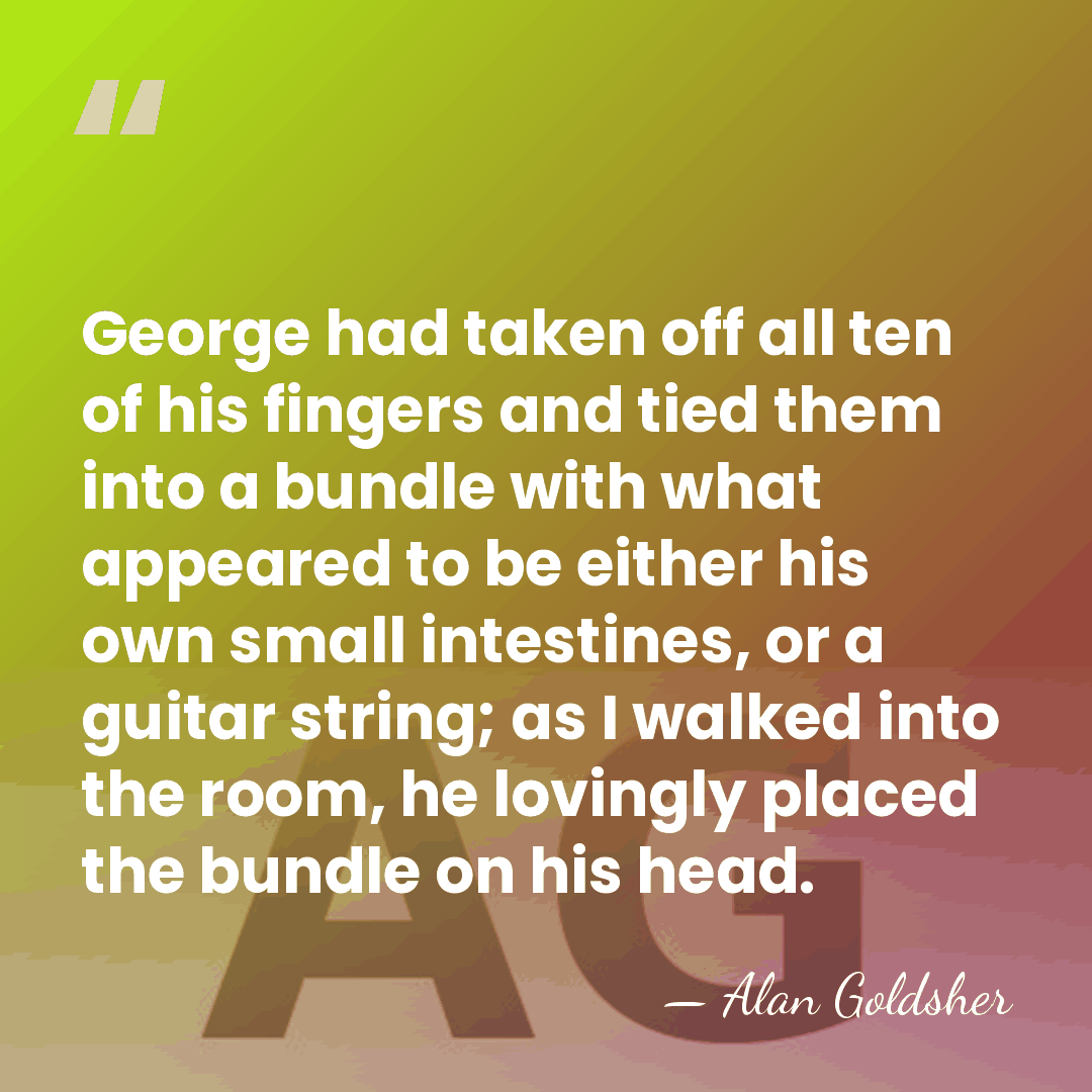 George had taken off all ten of his fingers and tied them&hellip; - Alan Goldsher