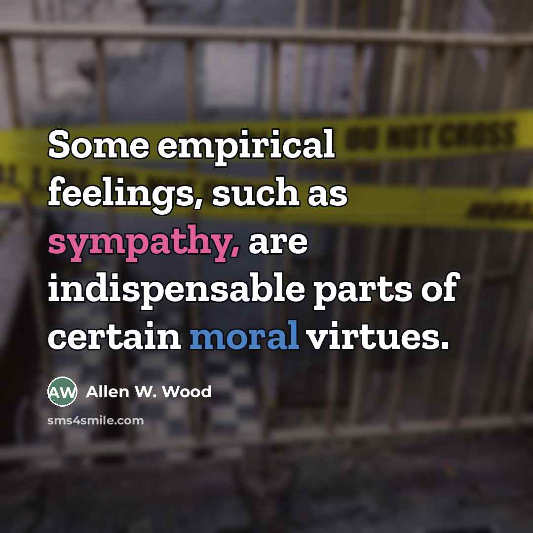 “Some empirical feelings, such as sympathy, are indispensable parts of…” quote by Allen W. Wood