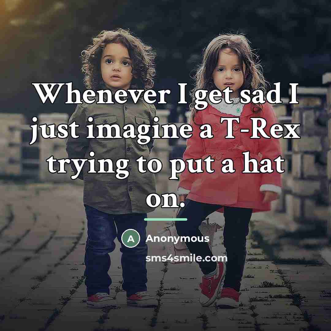 “Whenever I get sad I just imagine a T-Rex trying…” quote by Anonymous