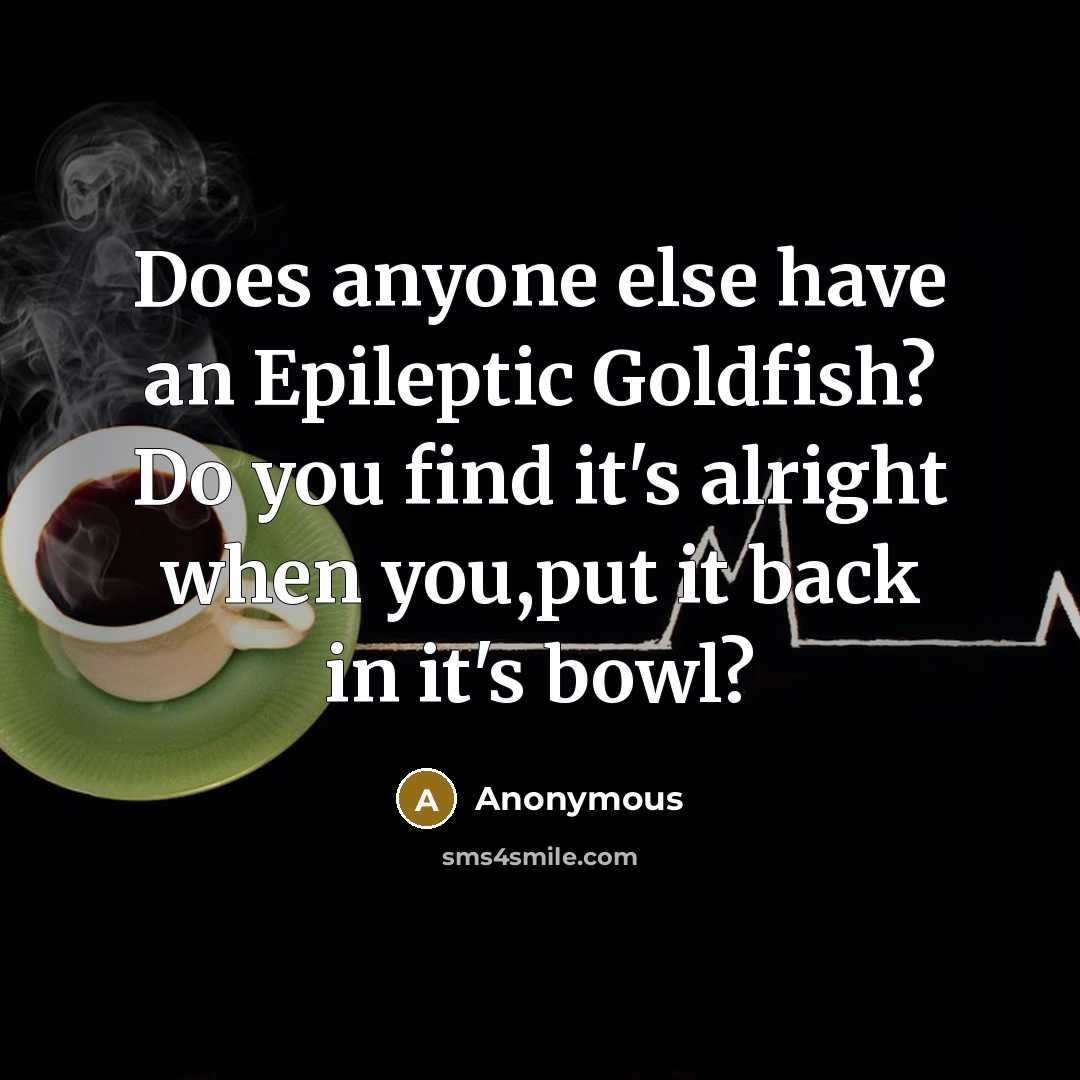 “Does anyone else have an Epileptic Goldfish? Do you find it's alright when you,put it back in it's bowl?” quote by Anonymous
