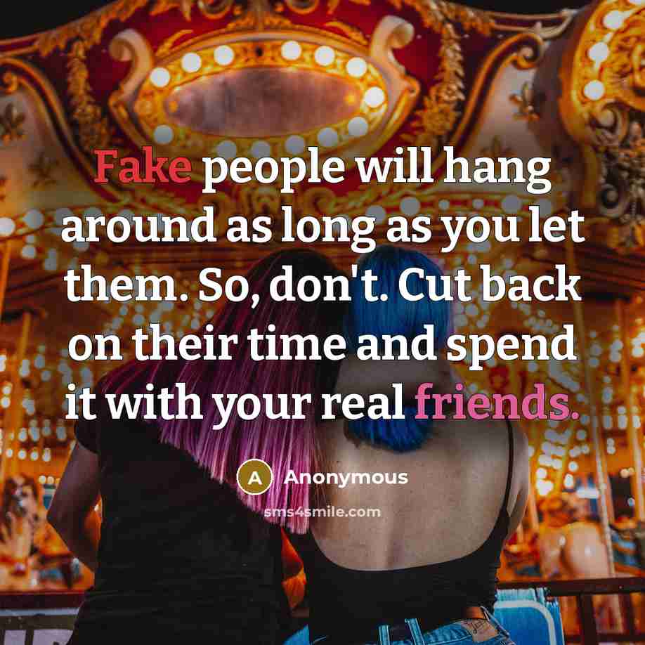 “Fake people will hang around as long as you let them. So, don't. Cut back on their time and spend it with your real friends.” quote by Anonymous