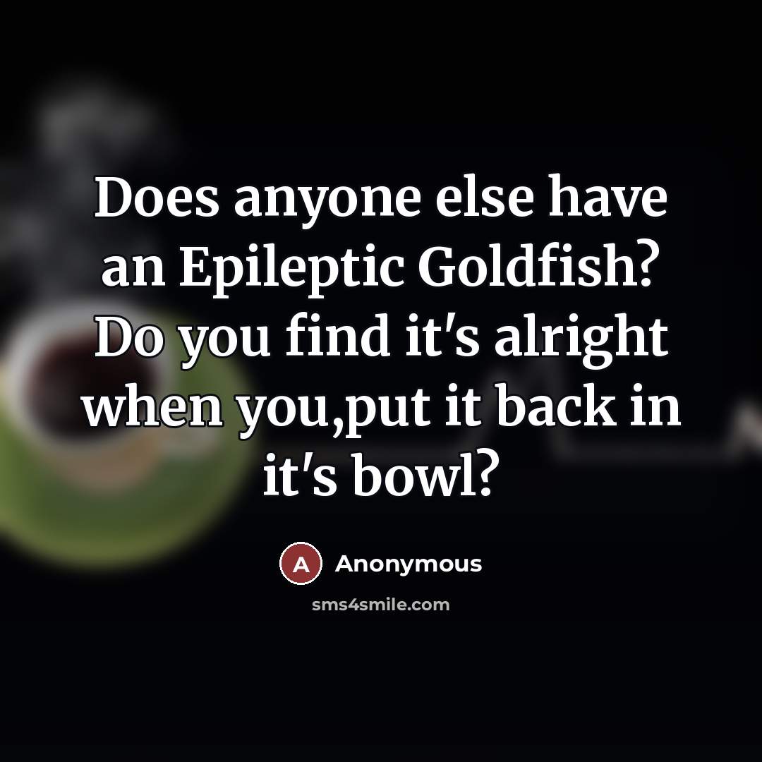 “Does anyone else have an Epileptic Goldfish? Do you find it's alright when you,put it back in it's bowl?” quote by Anonymous