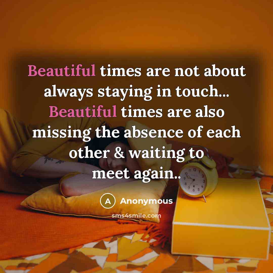 “Beautiful times are not about always staying in touch... Beautiful times are also missing the absence of each other & waiting to meet again..” quote by Anonymous
